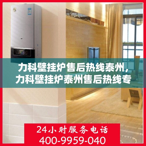 力科壁挂炉售后热线泰州，力科壁挂炉泰州售后热线专业服务，解决您的壁挂炉问题