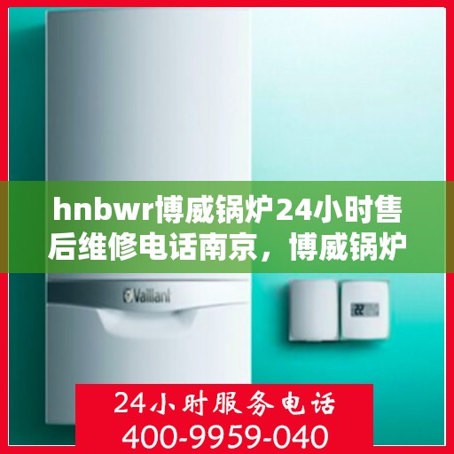 hnbwr博威锅炉24小时售后维修电话南京，博威锅炉南京售后维修全天候服务热线