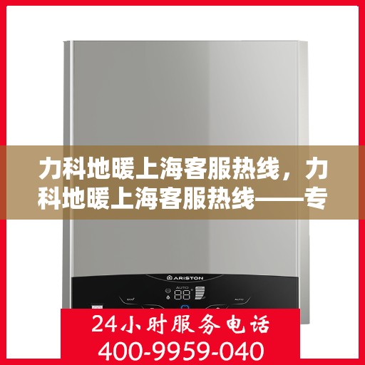 力科地暖上海客服热线，力科地暖上海客服热线——专业解答，温暖您的生活