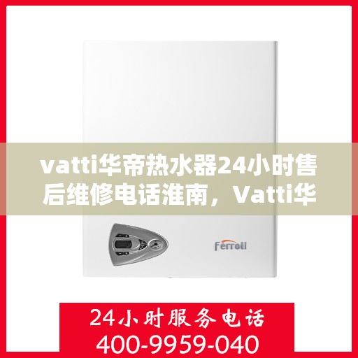 vatti华帝热水器24小时售后维修电话淮南，Vatti华帝热水器淮南售后维修热线全天候服务，专业解决您的热水器问题！