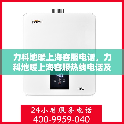 力科地暖上海客服电话，力科地暖上海客服热线电话及售后服务指南