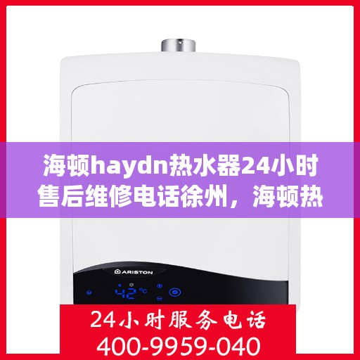 海顿haydn热水器24小时售后维修电话徐州，海顿热水器徐州售后维修热线全天候服务，专业解决热水器问题