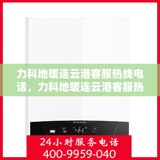 力科地暖连云港客服热线电话，力科地暖连云港客服热线电话公布，专业服务就在您身边！