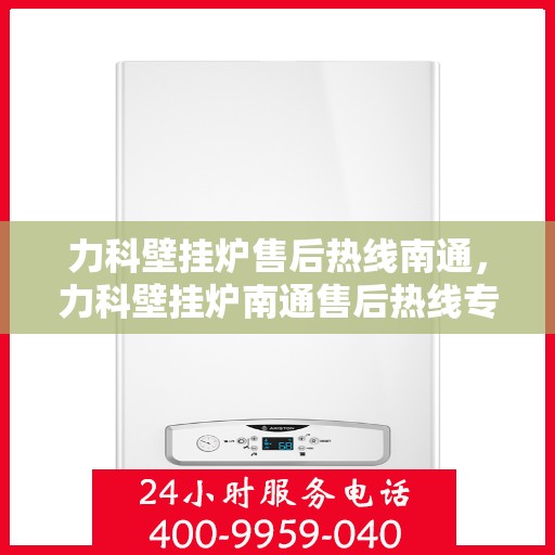力科壁挂炉售后热线南通，力科壁挂炉南通售后热线专业服务启动