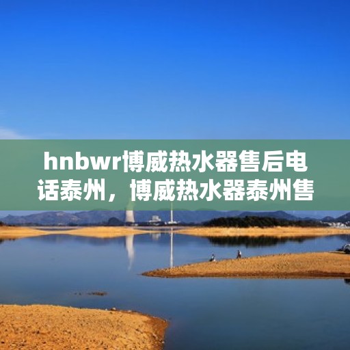 hnbwr博威热水器售后电话泰州，博威热水器泰州售后专线，专业解决热水器问题