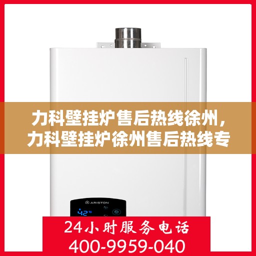 力科壁挂炉售后热线徐州，力科壁挂炉徐州售后热线专业服务，贴心保障