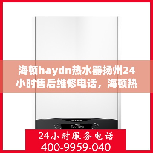海顿haydn热水器扬州24小时售后维修电话，海顿热水器扬州售后维修热线全天候服务，专业解决您的热水问题！