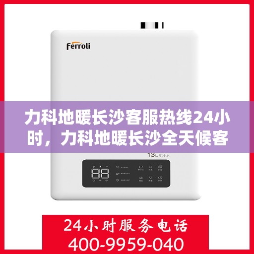 力科地暖长沙客服热线24小时，力科地暖长沙全天候客服热线，温暖服务不打烊