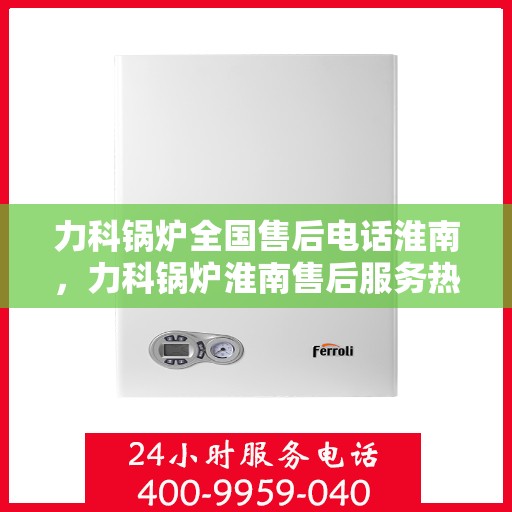 力科锅炉全国售后电话淮南，力科锅炉淮南售后服务热线及全国售后电话一览