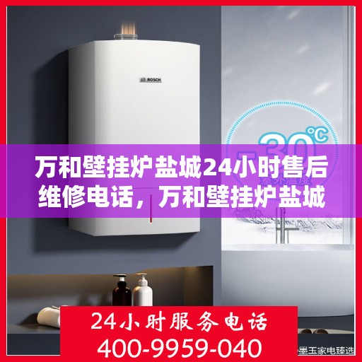 万和壁挂炉盐城24小时售后维修电话，万和壁挂炉盐城售后维修全天候服务热线公布