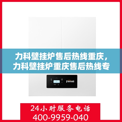 力科壁挂炉售后热线重庆，力科壁挂炉重庆售后热线专业服务解析