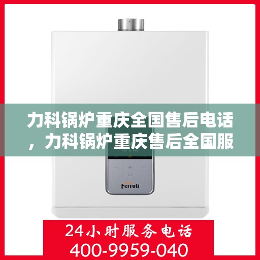 力科锅炉重庆全国售后电话，力科锅炉重庆售后全国服务热线公布