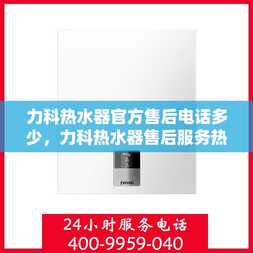力科热水器官方售后电话多少，力科热水器售后服务热线及电话查询指南