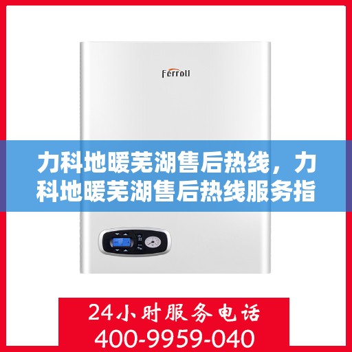 力科地暖芜湖售后热线，力科地暖芜湖售后热线服务指南