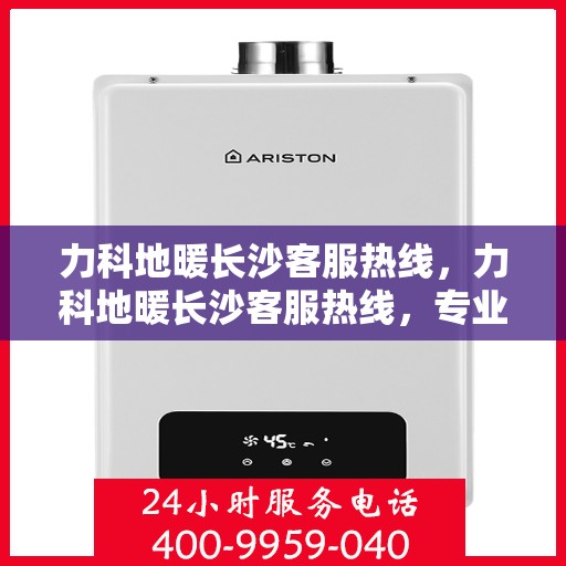 力科地暖长沙客服热线，力科地暖长沙客服热线，专业解答，温暖您的生活