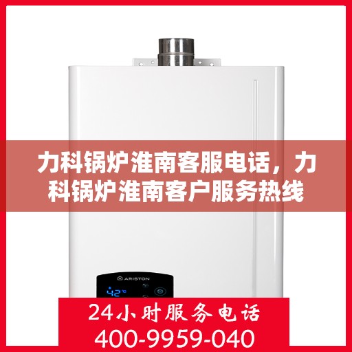 力科锅炉淮南客服电话，力科锅炉淮南客户服务热线