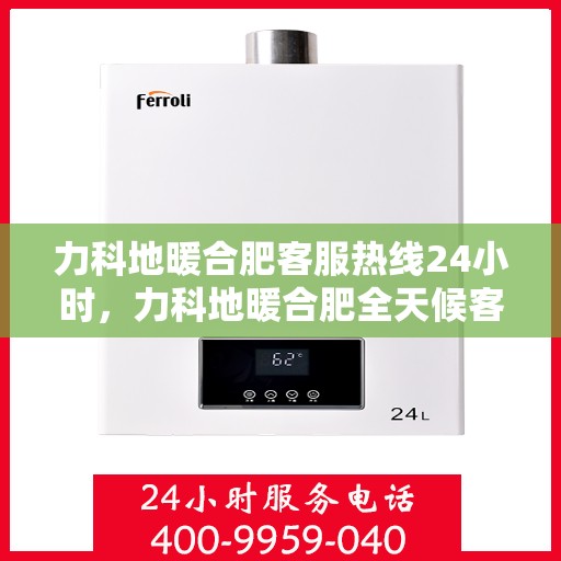 力科地暖合肥客服热线24小时，力科地暖合肥全天候客服热线，温暖服务不打烊