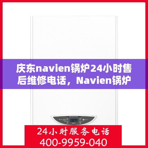 庆东navien锅炉24小时售后维修电话，Navien锅炉全天候售后维修热线，24小时专业响应服务