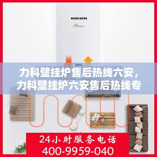 力科壁挂炉售后热线六安，力科壁挂炉六安售后热线专业服务，贴心保障您的温暖生活