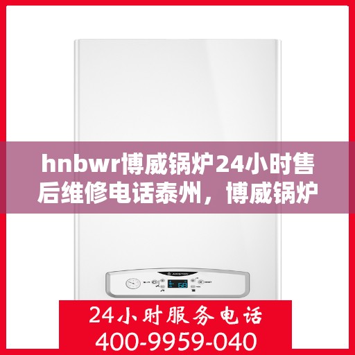 hnbwr博威锅炉24小时售后维修电话泰州，博威锅炉泰州全天候售后维修热线