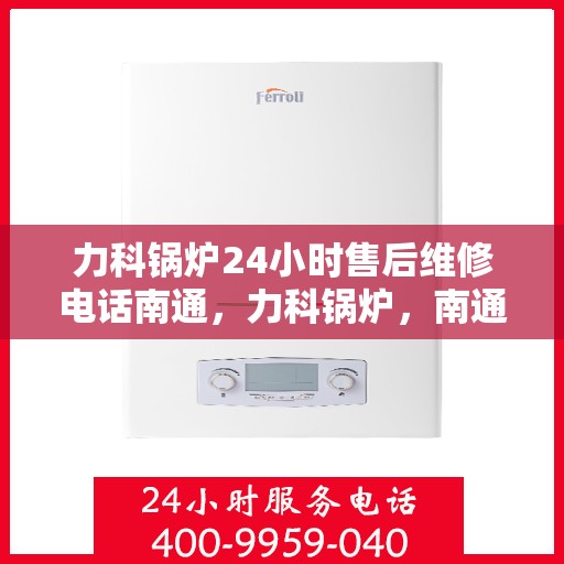 力科锅炉24小时售后维修电话南通，力科锅炉，南通24小时售后维修热线