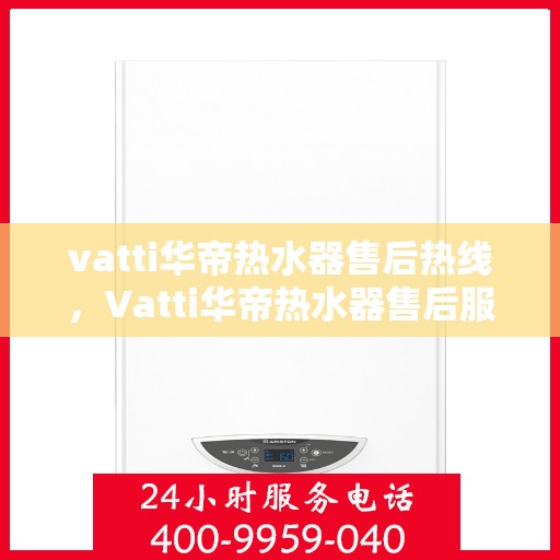 vatti华帝热水器售后热线，Vatti华帝热水器售后服务热线，专业解决您的热水器问题