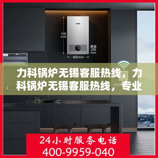 力科锅炉无锡客服热线，力科锅炉无锡客服热线，专业团队为您提供全方位服务支持