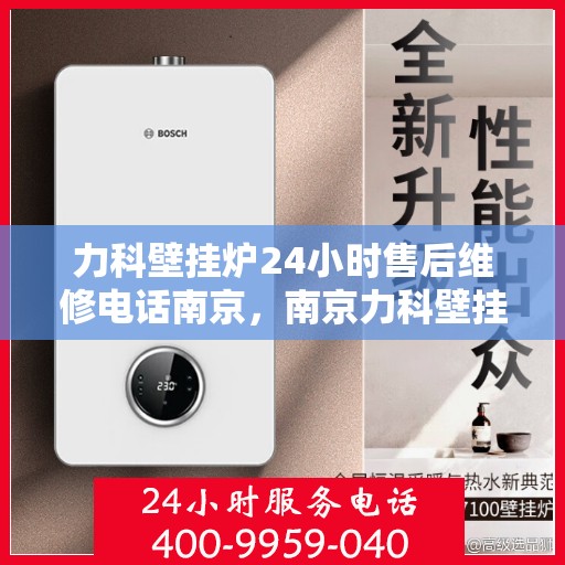 力科壁挂炉24小时售后维修电话南京，南京力科壁挂炉全天候售后维修服务热线