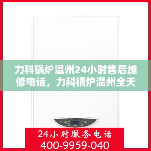 力科锅炉温州24小时售后维修电话，力科锅炉温州全天候售后维修热线公布！
