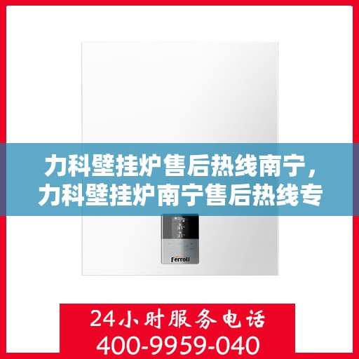 力科壁挂炉售后热线南宁，力科壁挂炉南宁售后热线专业服务，贴心保障您的温暖生活