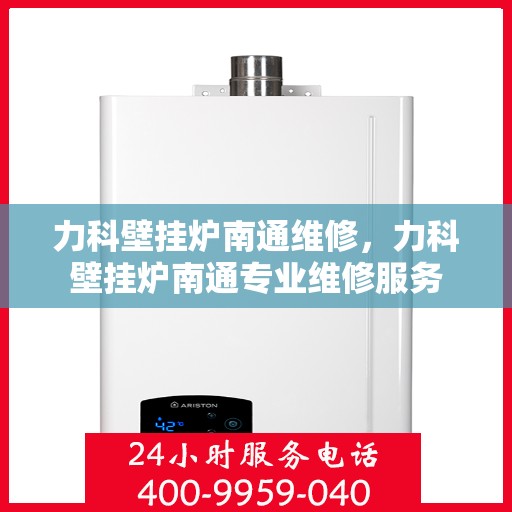 力科壁挂炉南通维修，力科壁挂炉南通专业维修服务