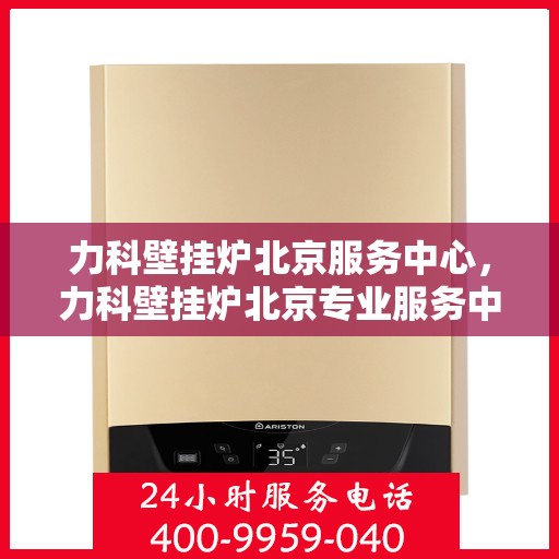 力科壁挂炉北京服务中心，力科壁挂炉北京专业服务中心，全方位服务，温暖您的生活