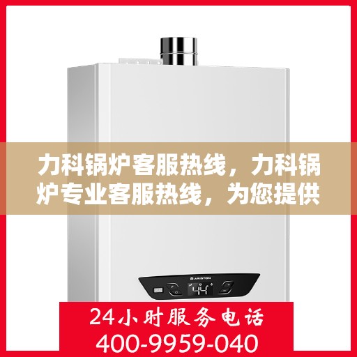 力科锅炉客服热线，力科锅炉专业客服热线，为您提供全方位服务支持
