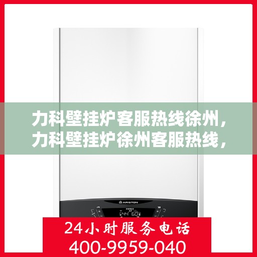 力科壁挂炉客服热线徐州，力科壁挂炉徐州客服热线，专业解答，温暖您的生活