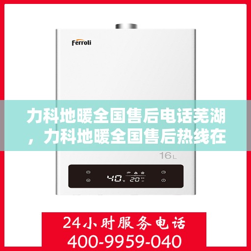 力科地暖全国售后电话芜湖，力科地暖全国售后热线在芜湖，一站式服务解决您的地暖问题