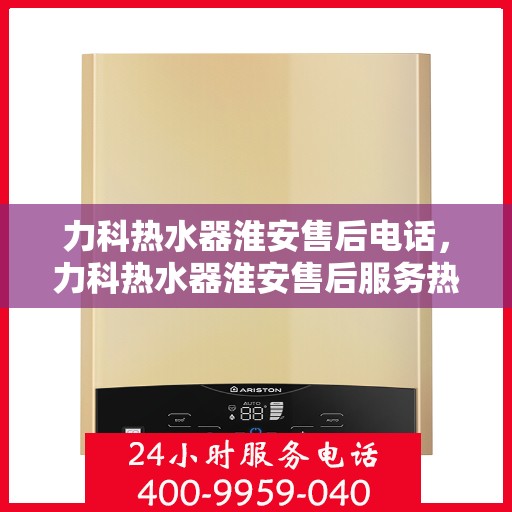 力科热水器淮安售后电话，力科热水器淮安售后服务热线及电话公布