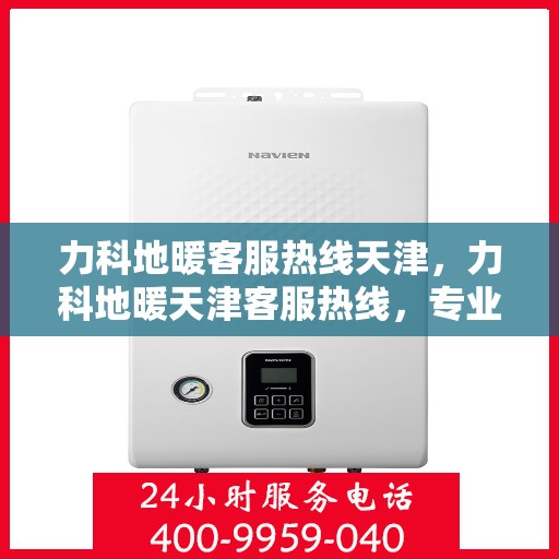 力科地暖客服热线天津，力科地暖天津客服热线，专业解答，温暖您的每一个冬季