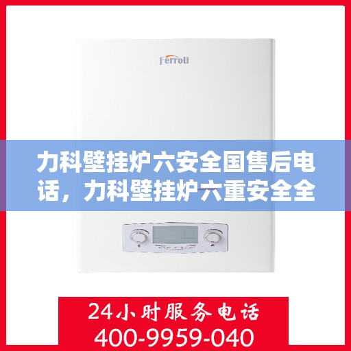 力科壁挂炉六安全国售后电话，力科壁挂炉六重安全全国售后热线电话