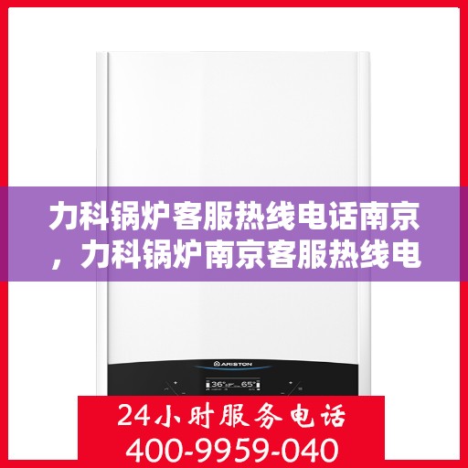 力科锅炉客服热线电话南京，力科锅炉南京客服热线电话，专业解答，贴心服务