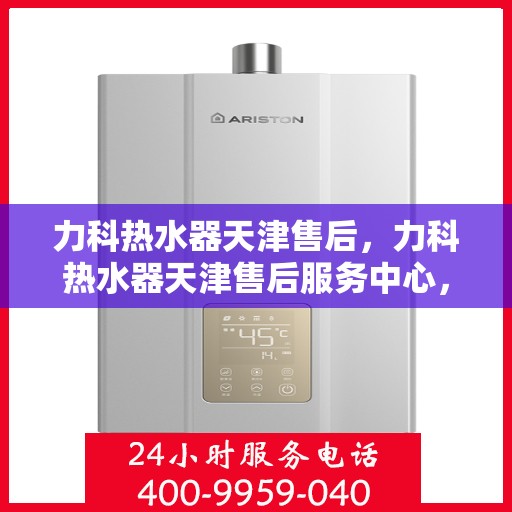 力科热水器天津售后，力科热水器天津售后服务中心，专业维修与贴心服务
