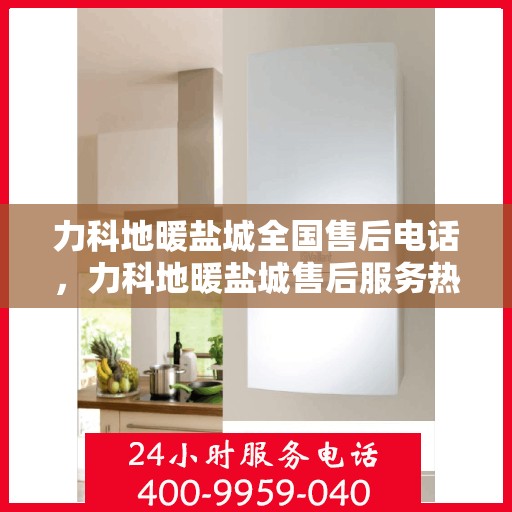 力科地暖盐城全国售后电话，力科地暖盐城售后服务热线电话公布
