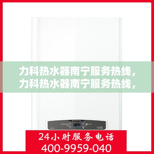 力科热水器南宁服务热线，力科热水器南宁服务热线，专业维修与售后支持一站式解决！