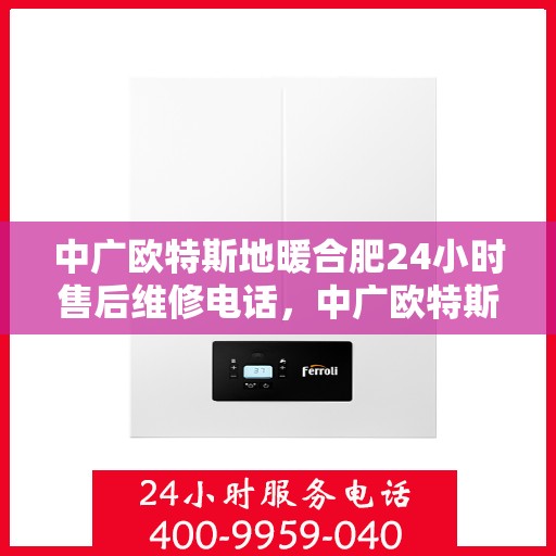 中广欧特斯地暖合肥24小时售后维修电话，中广欧特斯地暖售后服务热线，全天候维修，专业保障您的温暖生活