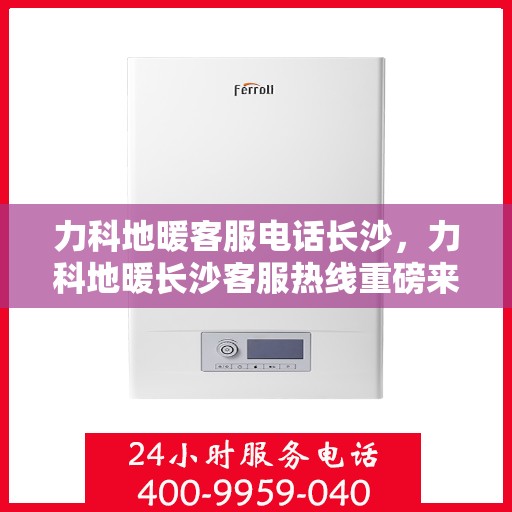 力科地暖客服电话长沙，力科地暖长沙客服热线重磅来袭！
