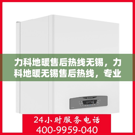 力科地暖售后热线无锡，力科地暖无锡售后热线，专业维修服务，温暖您的生活