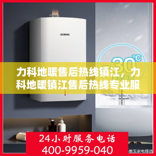 力科地暖售后热线镇江，力科地暖镇江售后热线专业服务，温暖无忧