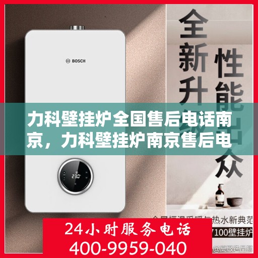 力科壁挂炉全国售后电话南京，力科壁挂炉南京售后电话及全国服务网点一览