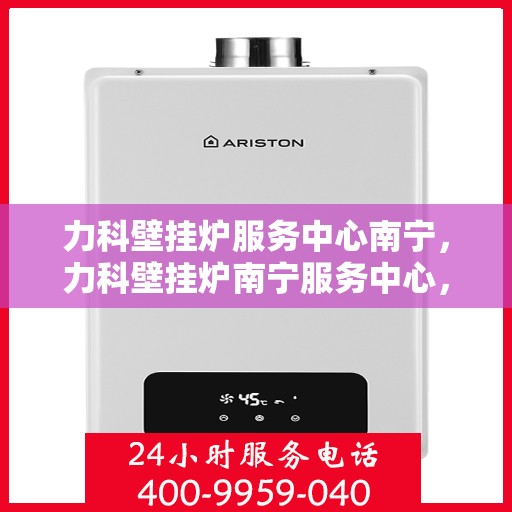 力科壁挂炉服务中心南宁，力科壁挂炉南宁服务中心，专业维修，温暖您的家