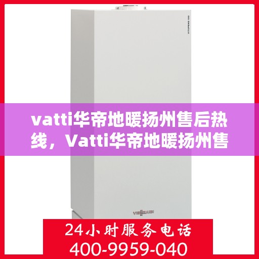 vatti华帝地暖扬州售后热线，Vatti华帝地暖扬州售后热线，专业服务，温暖您的生活