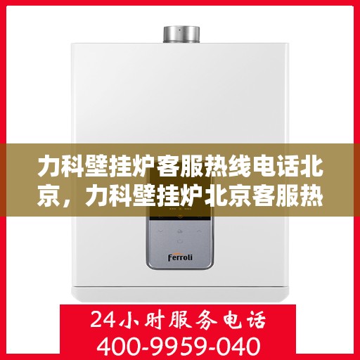 力科壁挂炉客服热线电话北京，力科壁挂炉北京客服热线电话全解析